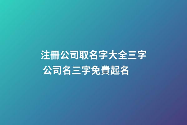 注冊公司取名字大全三字 公司名三字免費起名